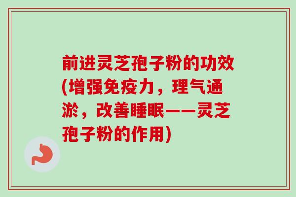 前进灵芝孢子粉的功效(增强免疫力，理气通淤，改善睡眠——灵芝孢子粉的作用)