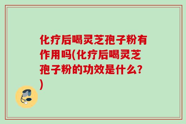 化疗后喝灵芝孢子粉有作用吗(化疗后喝灵芝孢子粉的功效是什么？)