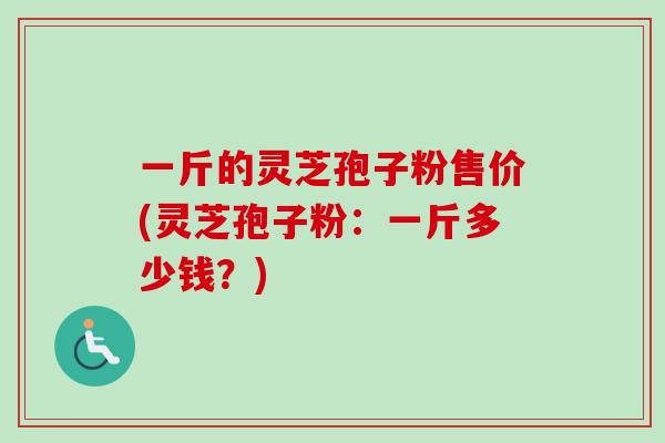 一斤的灵芝孢子粉售价(灵芝孢子粉:一斤多少钱?) 一斤的灵芝孢子粉售价(灵芝孢子粉:一斤多少钱?)