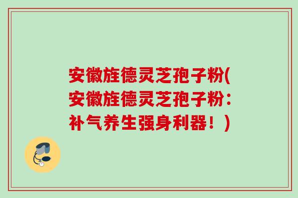 安徽旌德灵芝孢子粉(安徽旌德灵芝孢子粉：补气养生强身利器！)