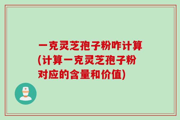 一克灵芝孢子粉咋计算(计算一克灵芝孢子粉对应的含量和价值)