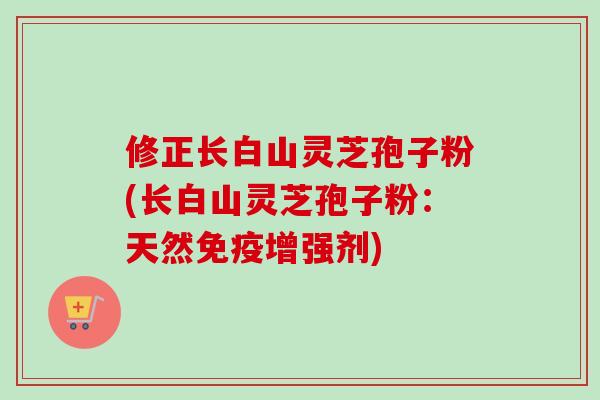 修正长白山灵芝孢子粉(长白山灵芝孢子粉:天然免疫增强剂) 修正长白山灵芝孢子粉(长白山灵芝孢子粉:天然免疫增强剂)