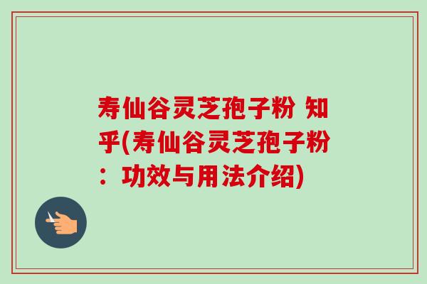 寿仙谷灵芝孢子粉 知乎(寿仙谷灵芝孢子粉：功效与用法介绍)