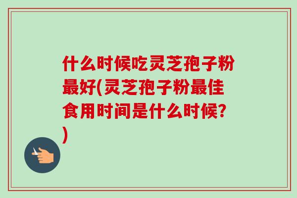 什么时候吃灵芝孢子粉好(灵芝孢子粉佳食用时间是什么时候?) 什么时候吃灵芝孢子粉好(灵芝孢子粉佳食用时间是什么时候?)
