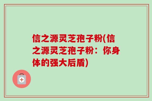 信之源灵芝孢子粉(信之源灵芝孢子粉：你身体的强大后盾)