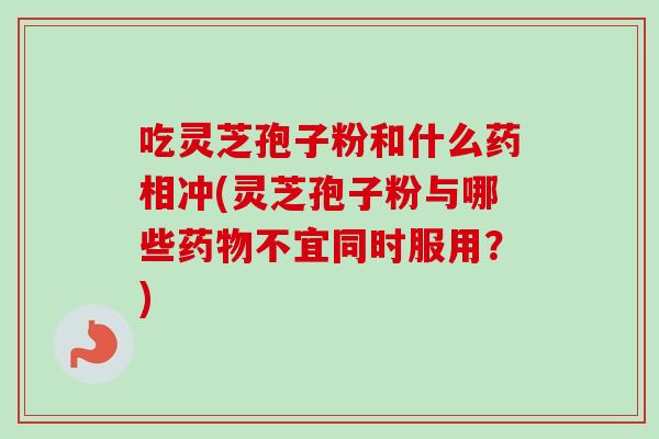 吃灵芝孢子粉和什么药相冲(灵芝孢子粉与哪些药物不宜同时服用？)