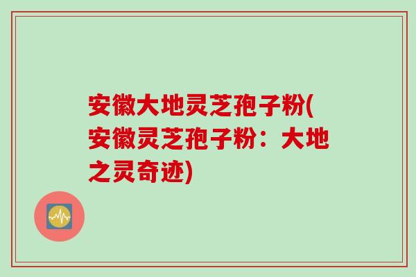 安徽大地灵芝孢子粉(安徽灵芝孢子粉：大地之灵奇迹)