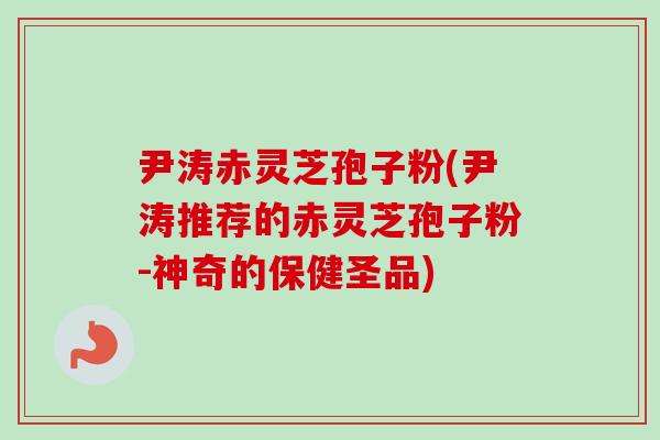 尹涛赤灵芝孢子粉(尹涛推荐的赤灵芝孢子粉-神奇的保健圣品)