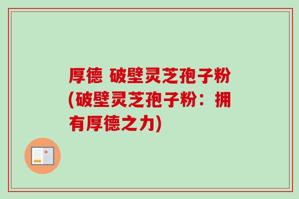 厚德 破壁灵芝孢子粉(破壁灵芝孢子粉:拥有厚德之力) 厚德 破壁灵芝孢子粉(破壁灵芝孢子粉:拥有厚德之力)