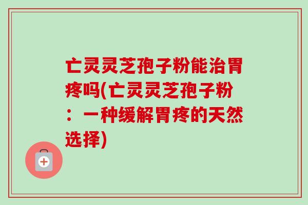 亡灵灵芝孢子粉能胃疼吗(亡灵灵芝孢子粉:一种缓解胃疼的天然选择) 亡灵灵芝孢子粉能胃疼吗(亡灵灵芝孢子粉:一种缓解胃疼的天然选择)