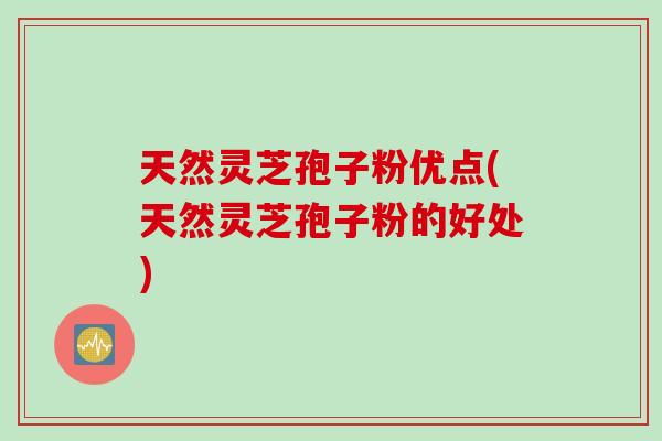 天然灵芝孢子粉优点(天然灵芝孢子粉的好处)