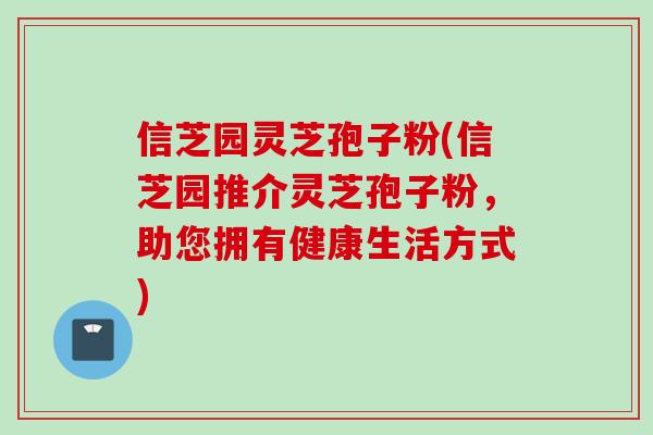 信芝园灵芝孢子粉(信芝园推介灵芝孢子粉，助您拥有健康生活方式)