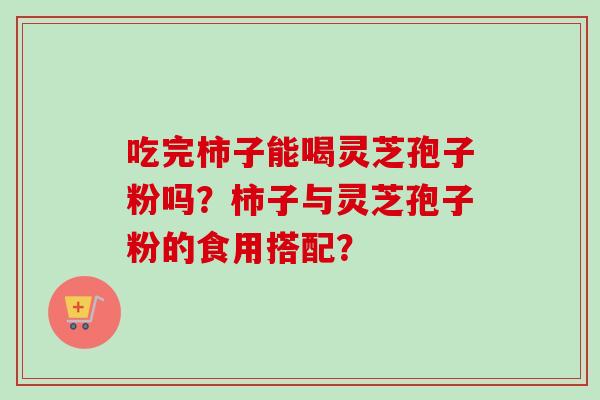 吃完柿子能喝灵芝孢子粉吗？柿子与灵芝孢子粉的食用搭配？