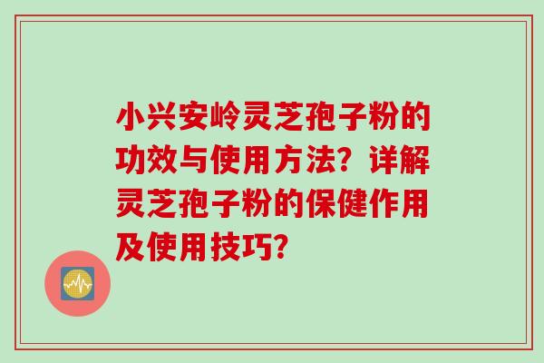 小兴安岭灵芝孢子粉的功效与使用方法？详解灵芝孢子粉的保健作用及使用技巧？