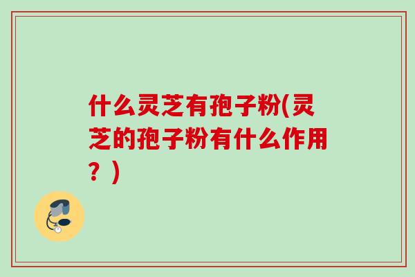 什么灵芝有孢子粉(灵芝的孢子粉有什么作用？)