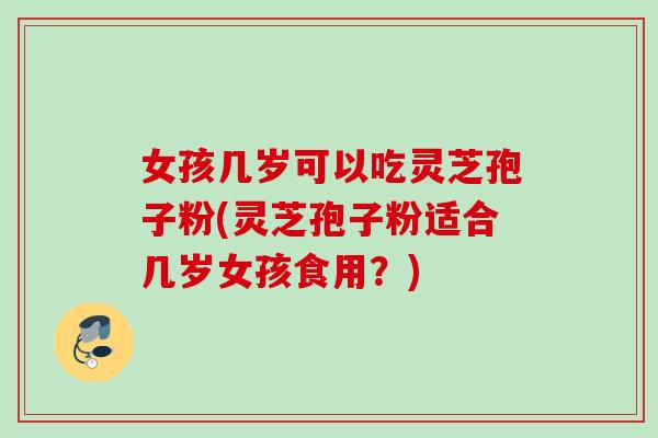 女孩几岁可以吃灵芝孢子粉(灵芝孢子粉适合几岁女孩食用？)
