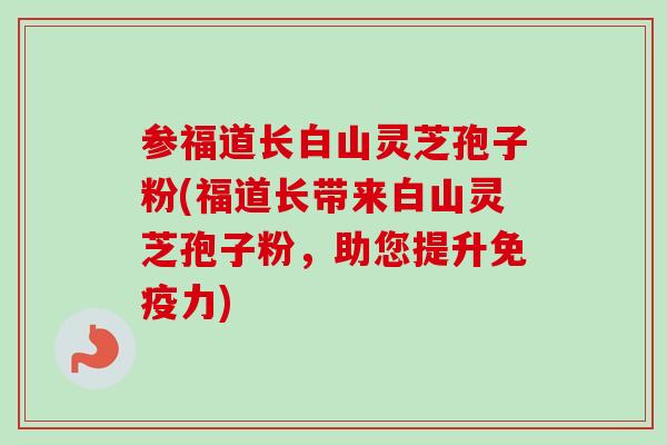 参福道长白山灵芝孢子粉(福道长带来白山灵芝孢子粉，助您提升免疫力)