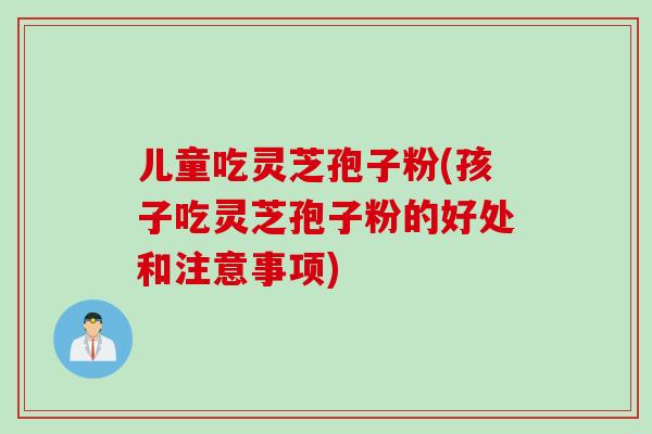儿童吃灵芝孢子粉(孩子吃灵芝孢子粉的好处和注意事项)