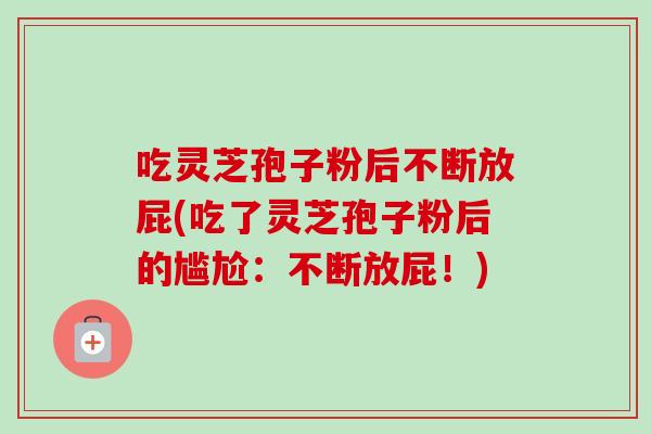 吃灵芝孢子粉后不断放屁(吃了灵芝孢子粉后的尴尬：不断放屁！)