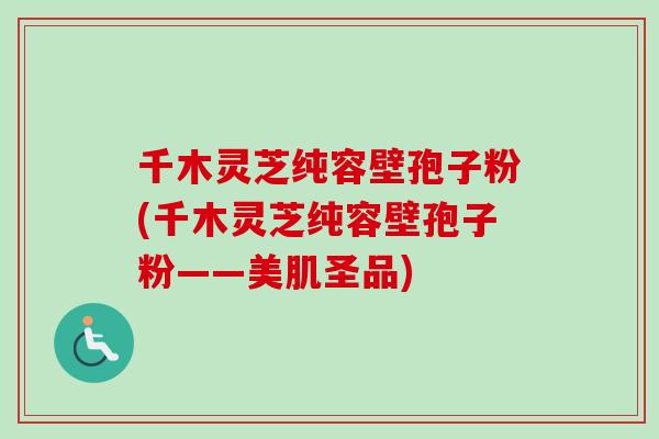 千木灵芝纯容壁孢子粉(千木灵芝纯容壁孢子粉——美肌圣品)