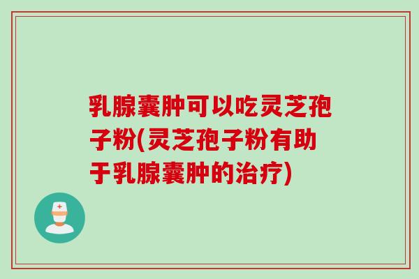 乳腺囊肿可以吃灵芝孢子粉(灵芝孢子粉有助于乳腺囊肿的治疗)