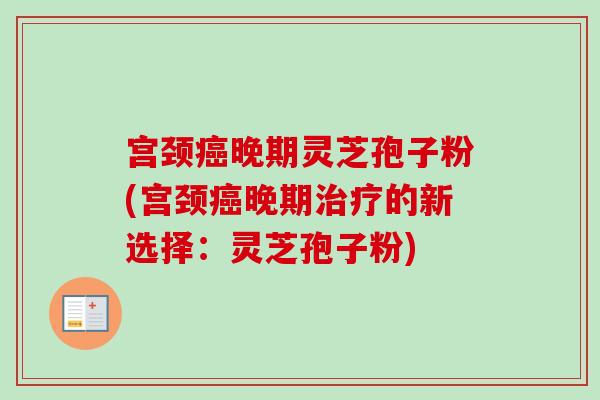 宫颈癌晚期灵芝孢子粉(宫颈癌晚期治疗的新选择：灵芝孢子粉)
