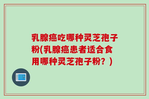 乳腺癌吃哪种灵芝孢子粉(乳腺癌患者适合食用哪种灵芝孢子粉？)