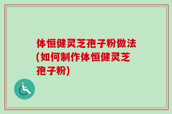 体恒健灵芝孢子粉做法(如何制作体恒健灵芝孢子粉) 体恒健灵芝孢子粉做法(如何制作体恒健灵芝孢子粉)