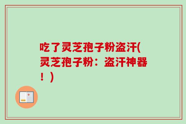吃了灵芝孢子粉盗汗(灵芝孢子粉：盗汗神器！)