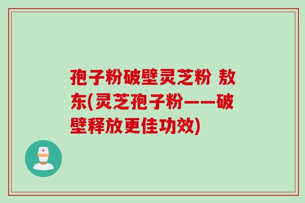 孢子粉破壁灵芝粉 敖东(灵芝孢子粉——破壁释放更佳功效)