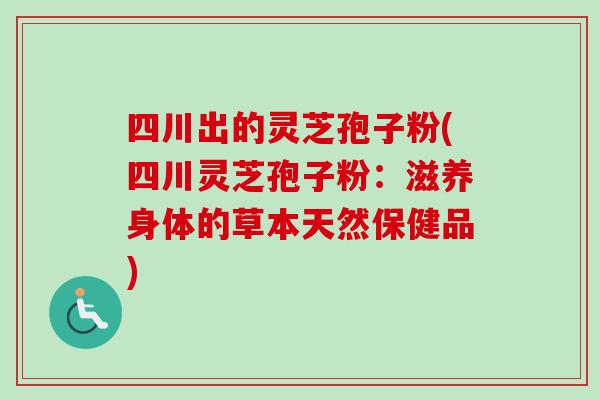 四川出的灵芝孢子粉(四川灵芝孢子粉：滋养身体的草本天然保健品)