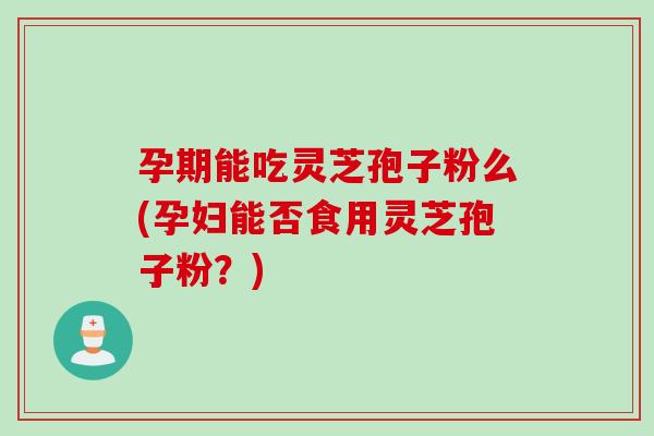 孕期能吃灵芝孢子粉么(孕妇能否食用灵芝孢子粉?) 孕期能吃灵芝孢子粉么(孕妇能否食用灵芝孢子粉?)