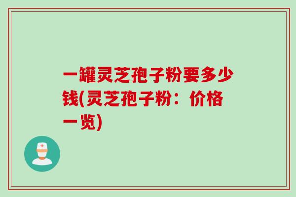 一罐灵芝孢子粉要多少钱(灵芝孢子粉：价格一览)