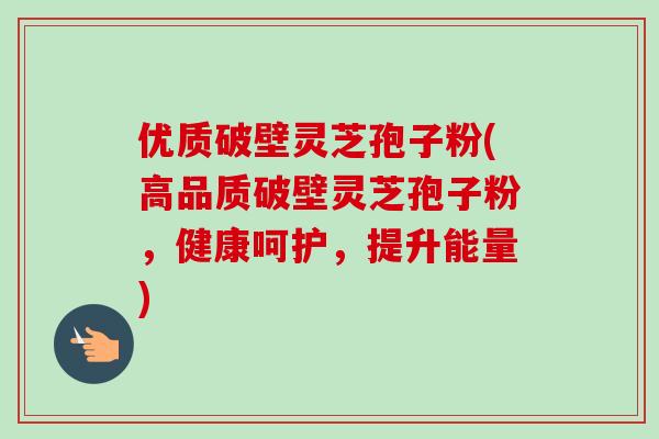 优质破壁灵芝孢子粉(高品质破壁灵芝孢子粉，健康呵护，提升能量)