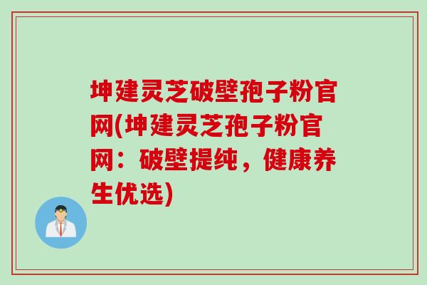 坤建灵芝破壁孢子粉官网(坤建灵芝孢子粉官网：破壁提纯，健康养生优选)