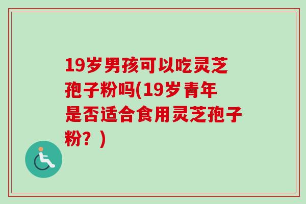 19岁男孩可以吃灵芝孢子粉吗(19岁青年是否适合食用灵芝孢子粉？)