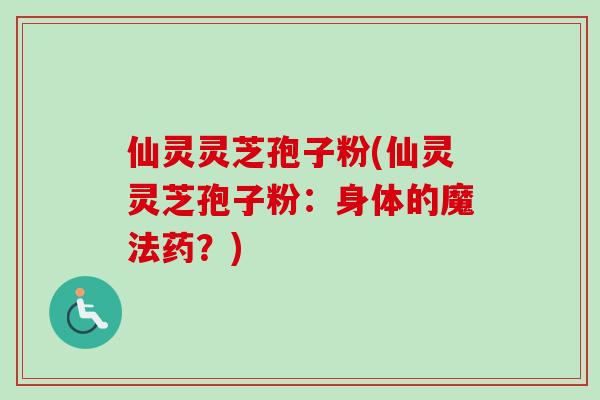 仙灵灵芝孢子粉(仙灵灵芝孢子粉：身体的魔法药？)