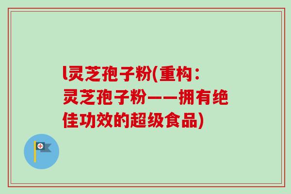 l灵芝孢子粉(重构:灵芝孢子粉——拥有绝佳功效的超级食品) l灵芝孢子粉(重构:灵芝孢子粉——拥有绝佳功效的超级食品)