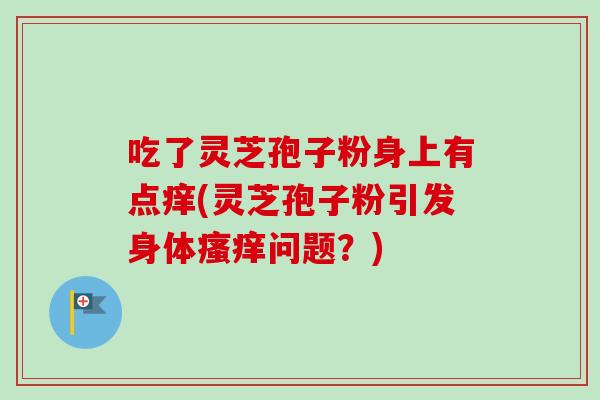 吃了灵芝孢子粉身上有点痒(灵芝孢子粉引发身体瘙痒问题？)
