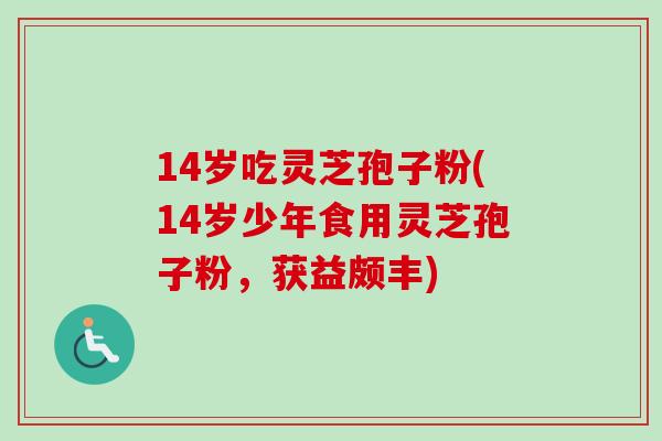 14岁吃灵芝孢子粉(14岁少年食用灵芝孢子粉，获益颇丰)