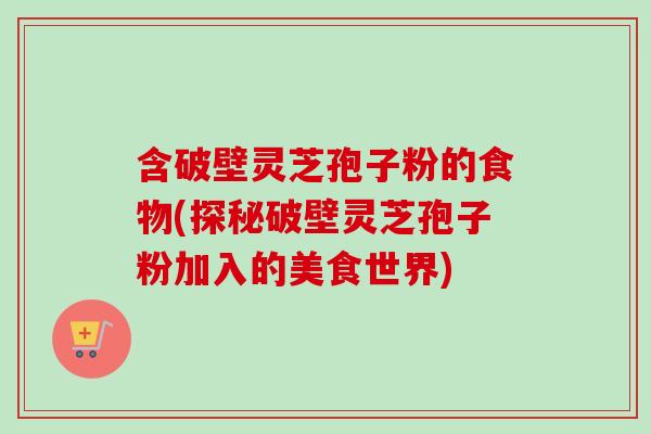 含破壁灵芝孢子粉的食物(探秘破壁灵芝孢子粉加入的美食世界)