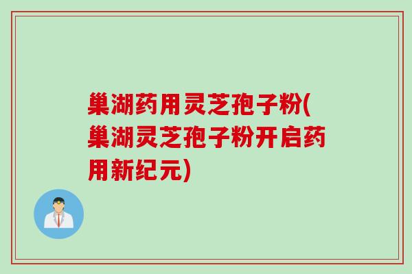巢湖药用灵芝孢子粉(巢湖灵芝孢子粉开启药用新纪元)