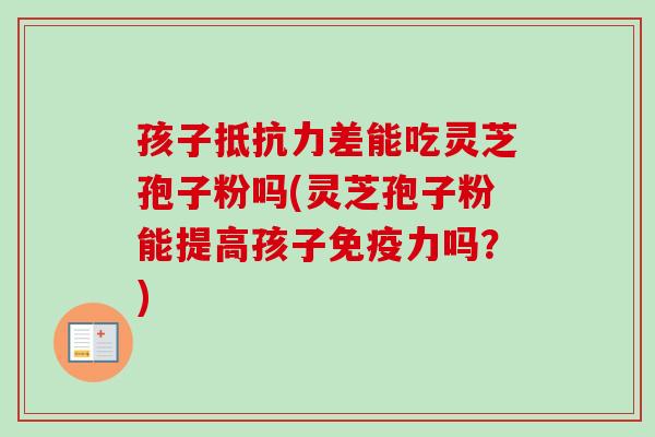 孩子抵抗力差能吃灵芝孢子粉吗(灵芝孢子粉能提高孩子免疫力吗？)