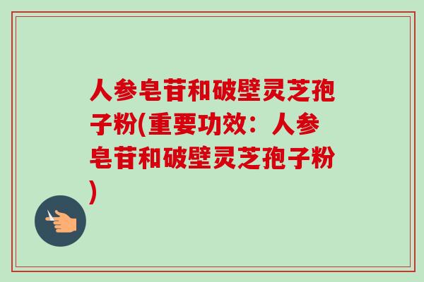 人参皂苷和破壁灵芝孢子粉(重要功效：人参皂苷和破壁灵芝孢子粉)