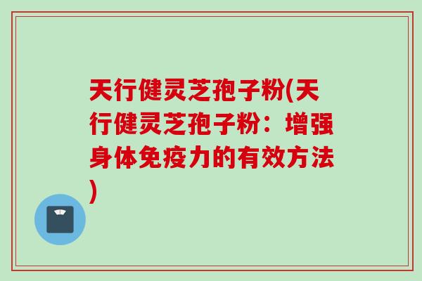 天行健灵芝孢子粉(天行健灵芝孢子粉：增强身体免疫力的有效方法)