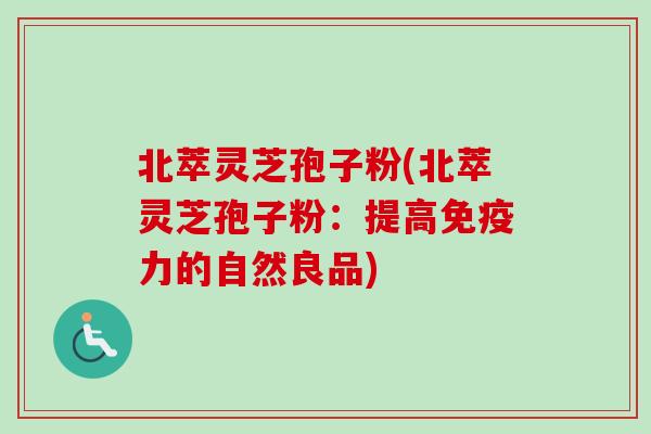 北萃灵芝孢子粉(北萃灵芝孢子粉：提高免疫力的自然良品)