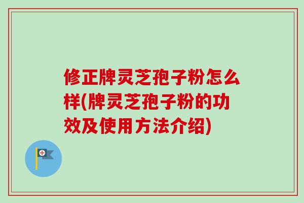修正牌灵芝孢子粉怎么样(牌灵芝孢子粉的功效及使用方法介绍)