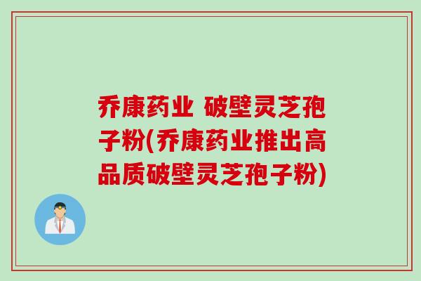 乔康药业 破壁灵芝孢子粉(乔康药业推出高品质破壁灵芝孢子粉)