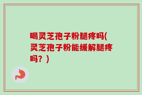 喝灵芝孢子粉腿疼吗(灵芝孢子粉能缓解腿疼吗？)
