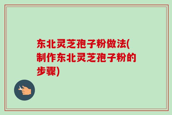 东北灵芝孢子粉做法(制作东北灵芝孢子粉的步骤)